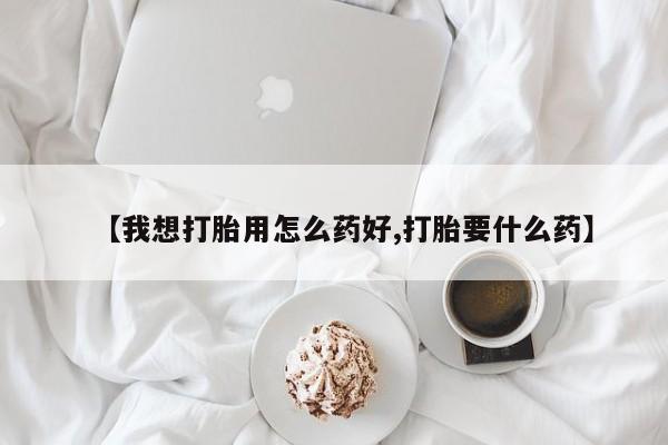 打胎药药店有卖【我想打胎用怎么药好,打胎要什么药】
