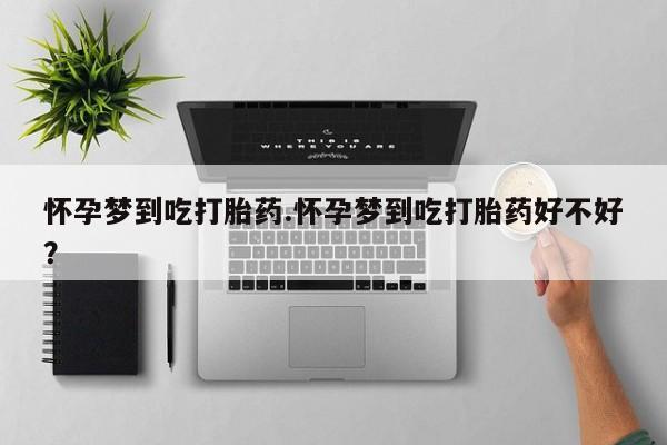打胎药药店有卖怀孕梦到吃打胎药.怀孕梦到吃打胎药好不好？