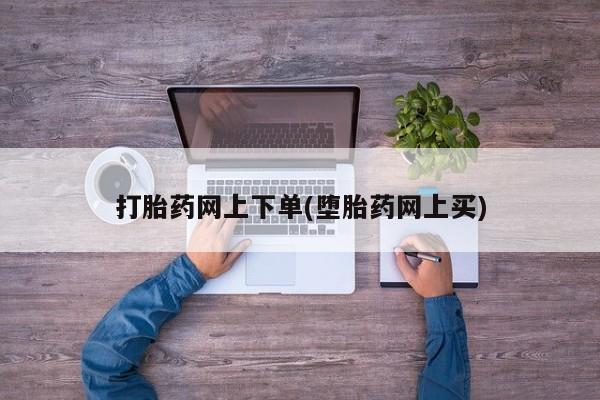 打胎药药店有卖打胎药网上下单(堕胎药网上买)