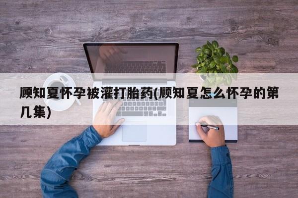 打胎药药店有卖顾知夏怀孕被灌打胎药(顾知夏怎么怀孕的第几集)