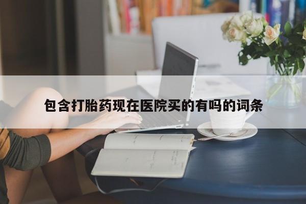 打胎药药店有卖包含打胎药现在医院买的有吗的词条