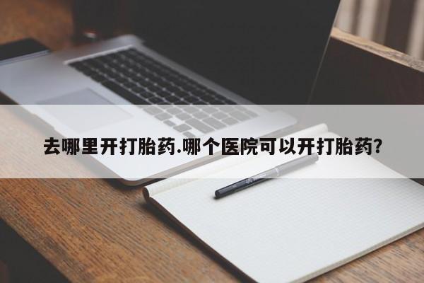 打胎药药店有卖去哪里开打胎药.哪个医院可以开打胎药？