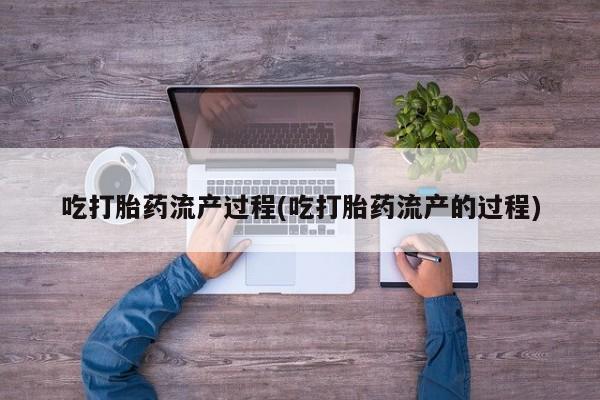打胎药药店有卖吃打胎药流产过程(吃打胎药流产的过程)