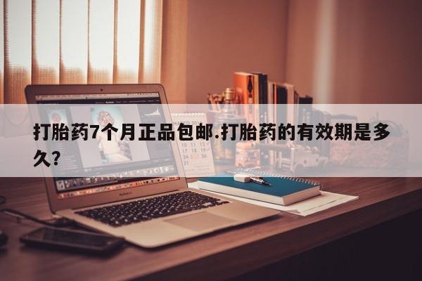 打胎药药店有卖打胎药7个月正品包邮.打胎药的有效期是多久？