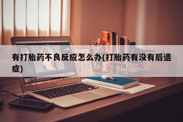 打胎药药店有卖有打胎药不良反应怎么办(打胎药有没有后遗症)