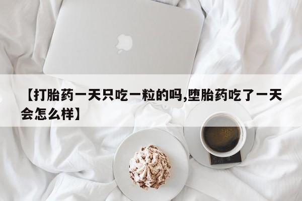 打胎药药店有卖【打胎药一天只吃一粒的吗,堕胎药吃了一天会怎么样】