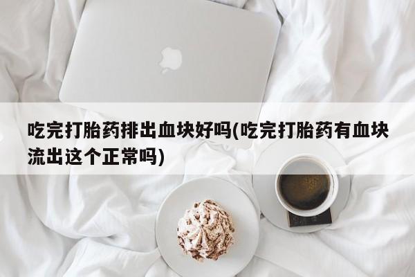 打胎药药店有卖吃完打胎药排出血块好吗(吃完打胎药有血块流出这个正常吗)