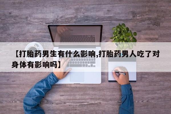 打胎药药店有卖【打胎药男生有什么影响,打胎药男人吃了对身体有影响吗】