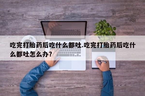 打胎药药店有卖吃完打胎药后吃什么都吐.吃完打胎药后吃什么都吐怎么办？