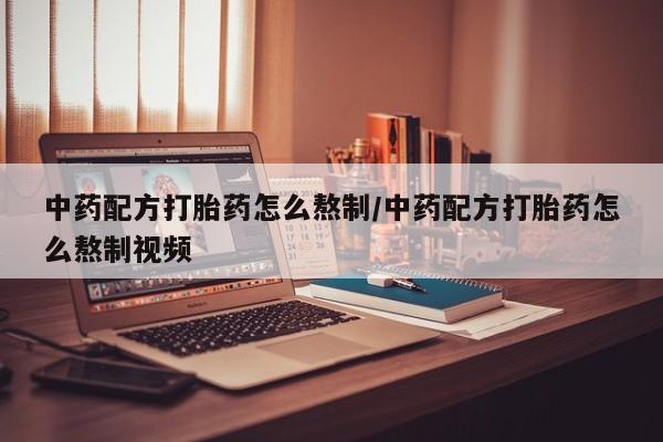 打胎药药店有卖中药配方打胎药怎么熬制/中药配方打胎药怎么熬制视频