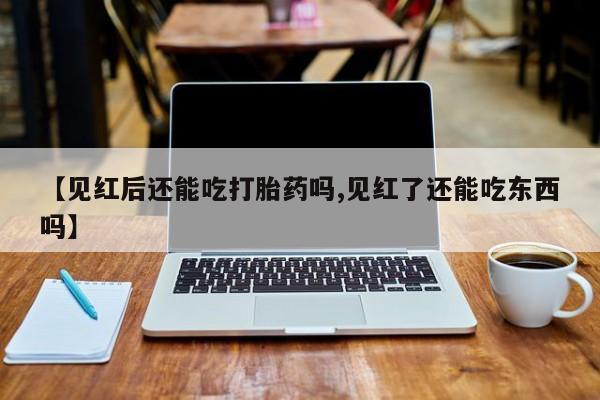打胎药药店有卖【见红后还能吃打胎药吗,见红了还能吃东西吗】