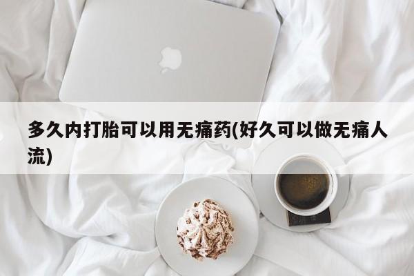 打胎药药店有卖多久内打胎可以用无痛药(好久可以做无痛人流)