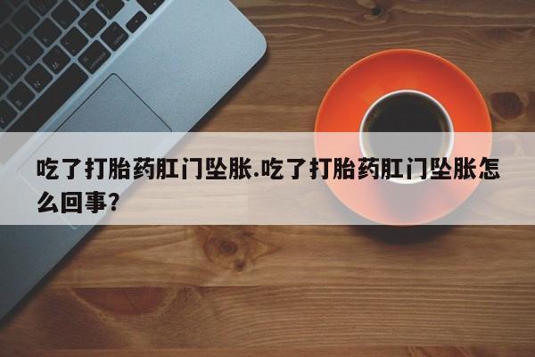 打胎药药店有卖吃了打胎药肛门坠胀.吃了打胎药肛门坠胀怎么回事？