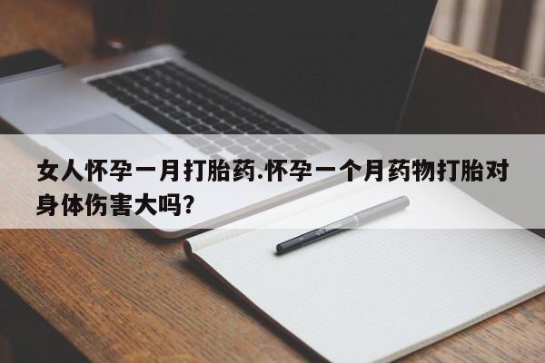 打胎药药店有卖女人怀孕一月打胎药.怀孕一个月药物打胎对身体伤害大吗？