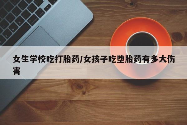 打胎药药店有卖女生学校吃打胎药/女孩子吃堕胎药有多大伤害