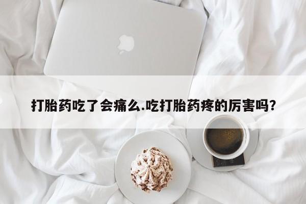 打胎药药店有卖打胎药吃了会痛么.吃打胎药疼的厉害吗？