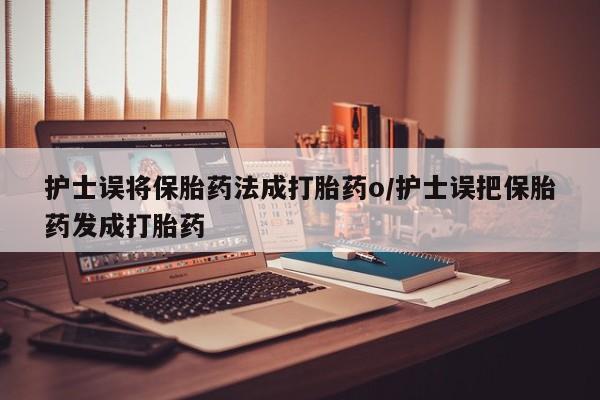 打胎药药店有卖护士误将保胎药法成打胎药o/护士误把保胎药发成打胎药