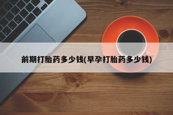 打胎药药店有卖前期打胎药多少钱(早孕打胎药多少钱)
