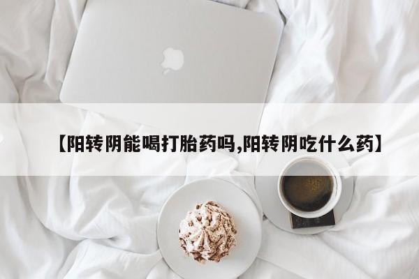 打胎药药店有卖【阳转阴能喝打胎药吗,阳转阴吃什么药】