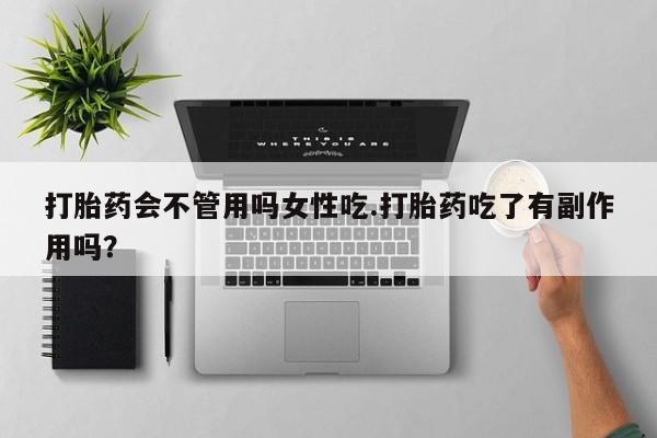 打胎药药店有卖打胎药会不管用吗女性吃.打胎药吃了有副作用吗？