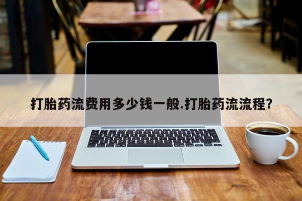 打胎药药店有卖打胎药流费用多少钱一般.打胎药流流程？