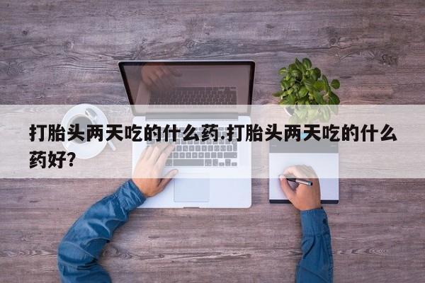 打胎药药店有卖打胎头两天吃的什么药.打胎头两天吃的什么药好？