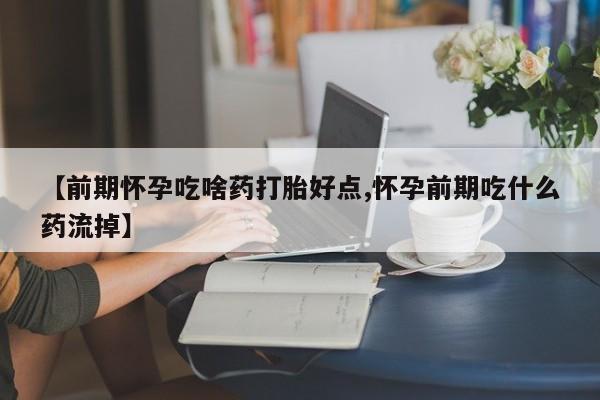 打胎药药店有卖【前期怀孕吃啥药打胎好点,怀孕前期吃什么药流掉】