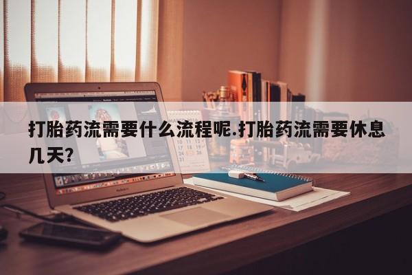 打胎药药店有卖打胎药流需要什么流程呢.打胎药流需要休息几天？