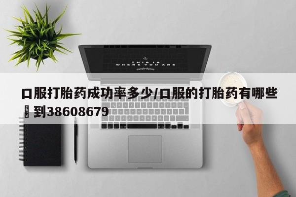 打胎药药店有卖口服打胎药成功率多少/口服的打胎药有哪些▪到38608679