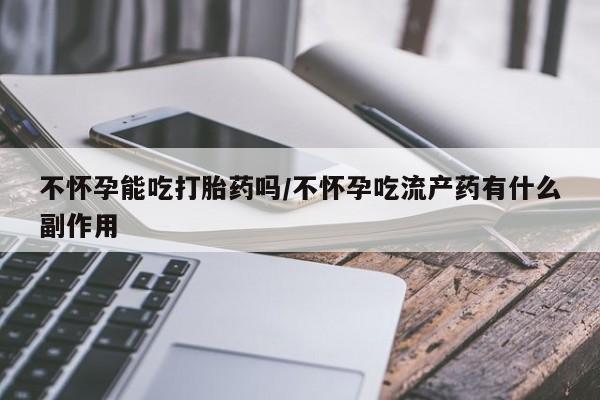 打胎药药店有卖不怀孕能吃打胎药吗/不怀孕吃流产药有什么副作用