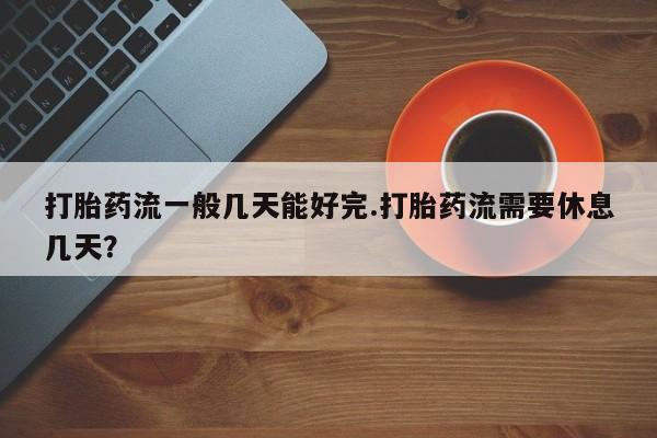 打胎药药店有卖打胎药流一般几天能好完.打胎药流需要休息几天？