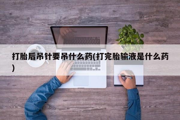 打胎药药店有卖打胎后吊针要吊什么药(打完胎输液是什么药)
