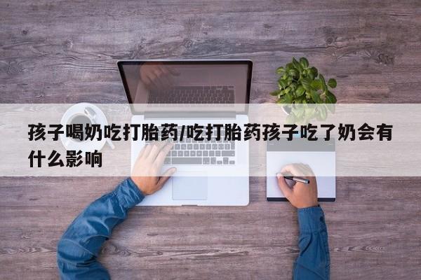 打胎药药店有卖孩子喝奶吃打胎药/吃打胎药孩子吃了奶会有什么影响