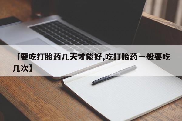 打胎药药店有卖【要吃打胎药几天才能好,吃打胎药一般要吃几次】