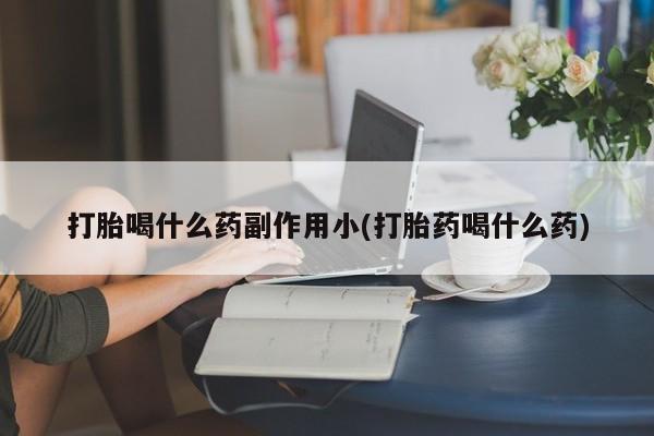 打胎药药店有卖打胎喝什么药副作用小(打胎药喝什么药)