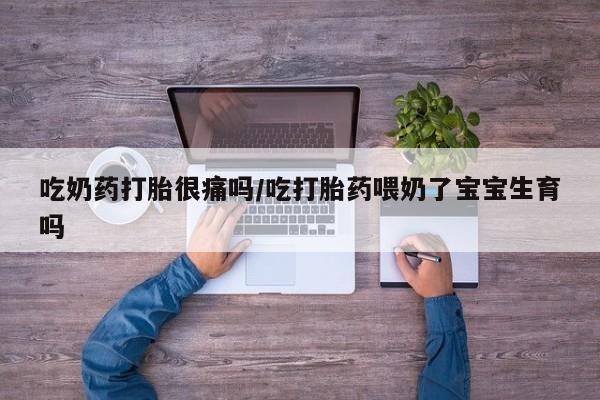 打胎药药店有卖吃奶药打胎很痛吗/吃打胎药喂奶了宝宝生育吗