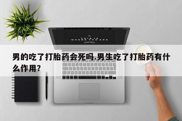 打胎药药店有卖男的吃了打胎药会死吗.男生吃了打胎药有什么作用？