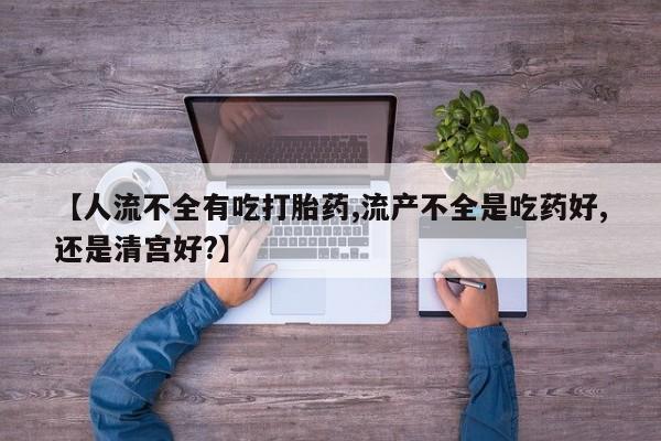 打胎药药店有卖【人流不全有吃打胎药,流产不全是吃药好,还是清宫好?】