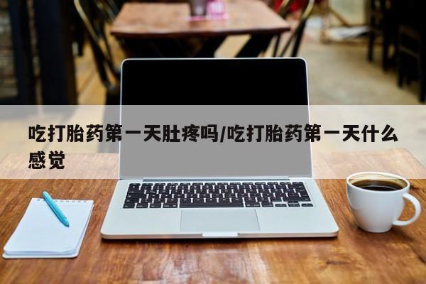 打胎药药店有卖吃打胎药第一天肚疼吗/吃打胎药第一天什么感觉
