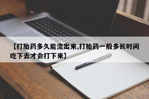 打胎药药店有卖【打胎药多久能流出来,打胎药一般多长时间吃下去才会打下来】