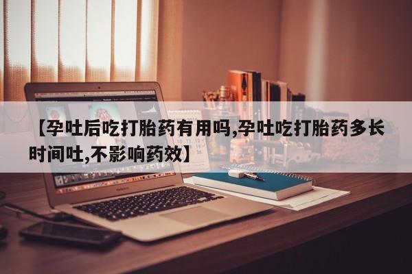 打胎药药店有卖【孕吐后吃打胎药有用吗,孕吐吃打胎药多长时间吐,不影响药效】