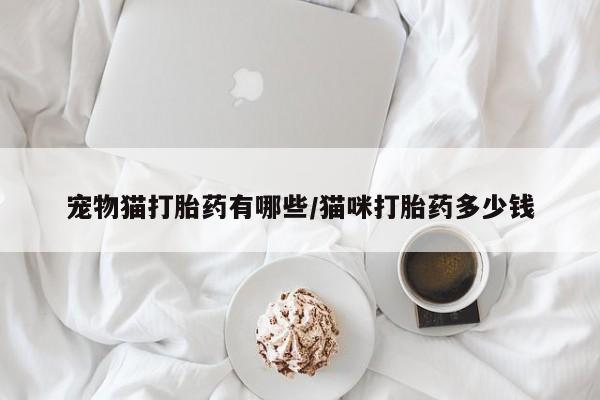 打胎药药店有卖宠物猫打胎药有哪些/猫咪打胎药多少钱