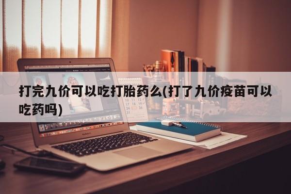 打胎药药店有卖打完九价可以吃打胎药么(打了九价疫苗可以吃药吗)