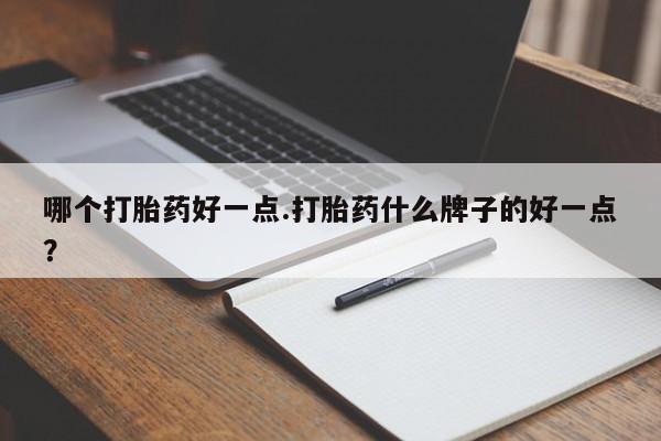 打胎药药店有卖哪个打胎药好一点.打胎药什么牌子的好一点？