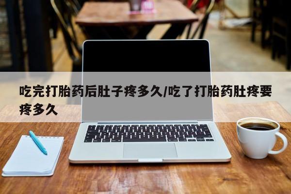 打胎药药店有卖吃完打胎药后肚子疼多久/吃了打胎药肚疼要疼多久