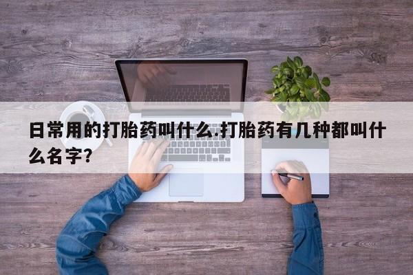 打胎药药店有卖日常用的打胎药叫什么.打胎药有几种都叫什么名字？