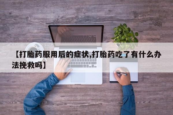 打胎药药店有卖【打胎药服用后的症状,打胎药吃了有什么办法挽救吗】