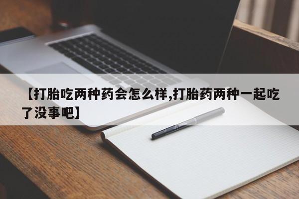 打胎药药店有卖【打胎吃两种药会怎么样,打胎药两种一起吃了没事吧】