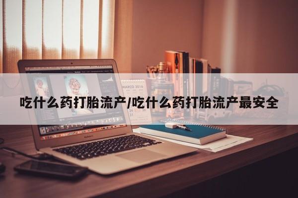 打胎药药店有卖吃什么药打胎流产/吃什么药打胎流产最安全