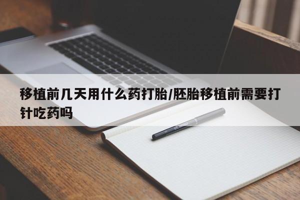 打胎药药店有卖移植前几天用什么药打胎/胚胎移植前需要打针吃药吗